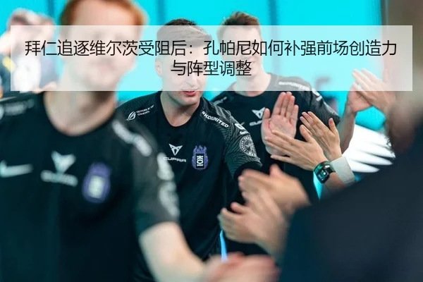 拜仁追逐维尔茨受阻后：孔帕尼如何补强前场创造力与阵型调整