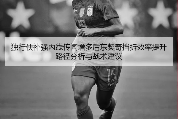 独行侠补强内线传闻增多后东契奇挡拆效率提升路径分析与战术建议