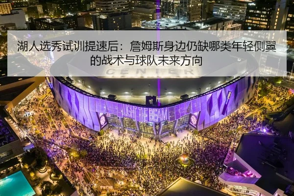 湖人选秀试训提速后：詹姆斯身边仍缺哪类年轻侧翼的战术与球队未来方向
