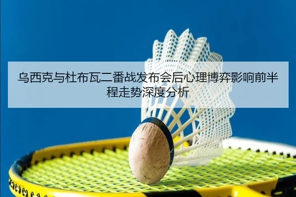 乌西克与杜布瓦二番战发布会后心理博弈影响前半程走势深度分析