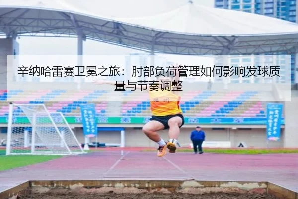 辛纳哈雷赛卫冕之旅：肘部负荷管理如何影响发球质量与节奏调整