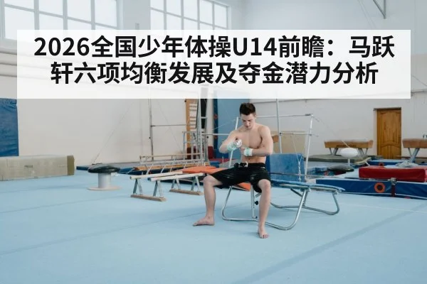 2026全国少年体操U14前瞻:马跃轩六项均衡发展及夺金潜力分析