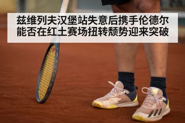 兹维列夫汉堡站失意后携手伦德尔 能否在红土赛场扭转颓势迎来突破