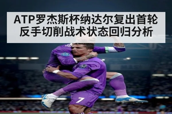 ATP罗杰斯杯纳达尔复出首轮反手切削战术状态回归分析