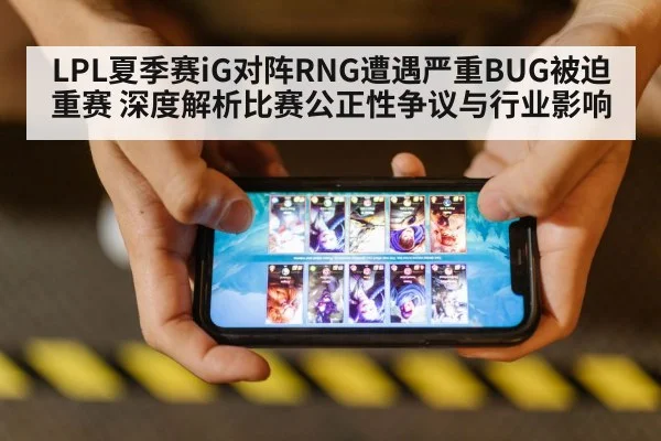 LPL夏季赛iG对阵RNG遭遇严重BUG被迫重赛 深度解析比赛公正性争议与行业影响