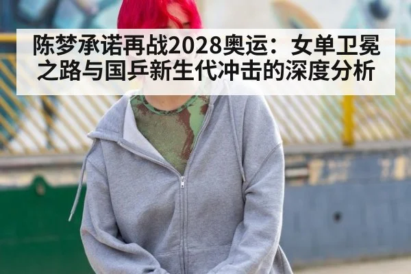陈梦承诺再战2028奥运：女单卫冕之路与国乒新生代冲击的深度分析
